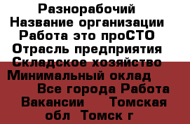 Разнорабочий › Название организации ­ Работа-это проСТО › Отрасль предприятия ­ Складское хозяйство › Минимальный оклад ­ 30 000 - Все города Работа » Вакансии   . Томская обл.,Томск г.